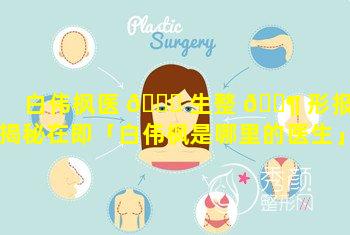 白伟枫医 🕊 生整 🐶 形报价揭秘在即「白伟枫是哪里的医生」